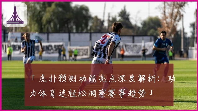 「虎扑预测功能亮点深度解析：助力体育迷轻松洞察赛事趋势」