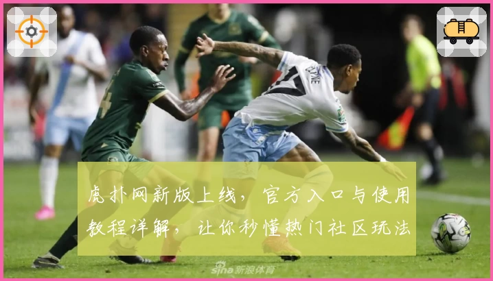 虎扑网新版上线,官方入口与使用教程详解,让你秒懂热门社区玩法