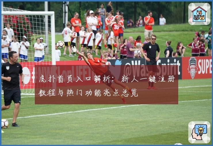 虎扑首页入口解析:新人一键注册教程与热门功能亮点总览
