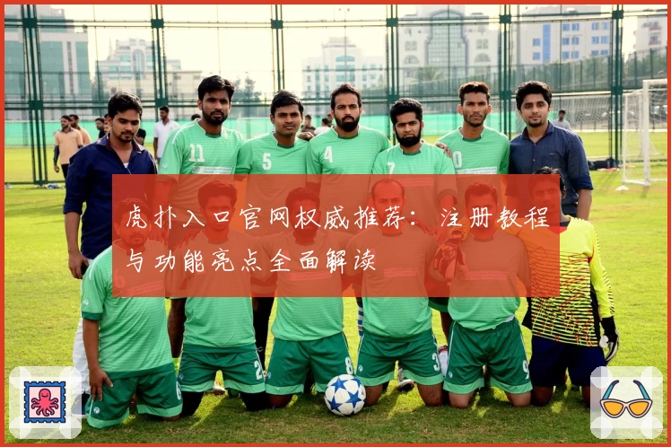 虎扑入口官网权威推荐：注册教程与功能亮点全面解读