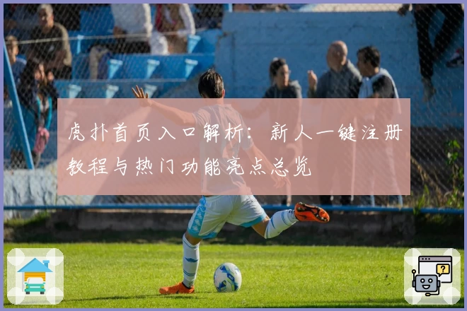 虎扑首页入口解析：新人一键注册教程与热门功能亮点总览