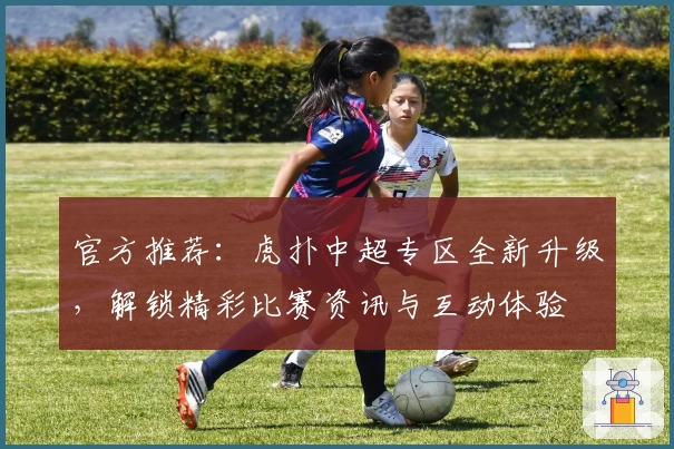 官方推荐：虎扑中超专区全新升级，解锁精彩比赛资讯与互动体验