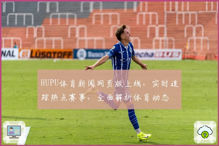 HUPU体育新闻网页版上线，实时追踪热点赛事，全面解析体育动态