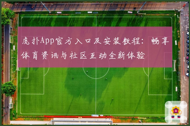 虎扑App官方入口及安装教程：畅享体育资讯与社区互动全新体验