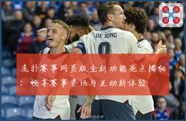 虎扑赛事网页版全新功能亮点揭秘：畅享赛事资讯与互动新体验