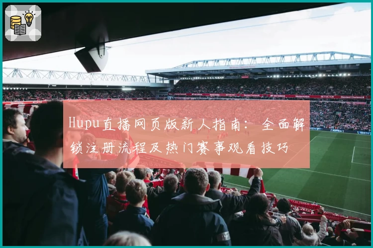 Hupu直播网页版新人指南:全面解锁注册流程及热门赛事观看技巧