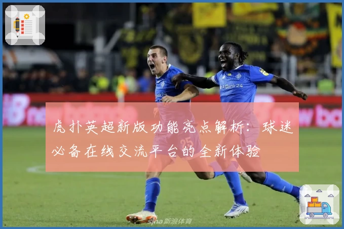 虎扑英超新版功能亮点解析：球迷必备在线交流平台的全新体验
