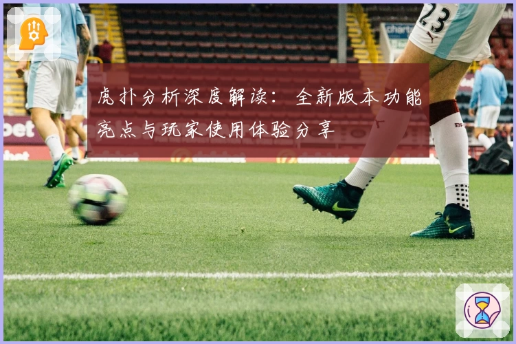 虎扑分析深度解读：全新版本功能亮点与玩家使用体验分享
