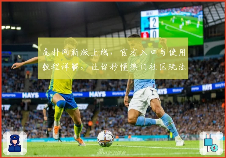 虎扑网新版上线，官方入口与使用教程详解，让你秒懂热门社区玩法