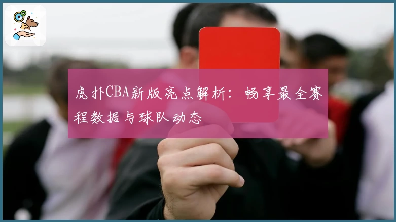 虎扑CBA新版亮点解析：畅享最全赛程数据与球队动态