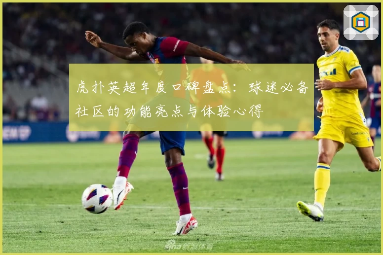 虎扑英超年度口碑盘点：球迷必备社区的功能亮点与体验心得