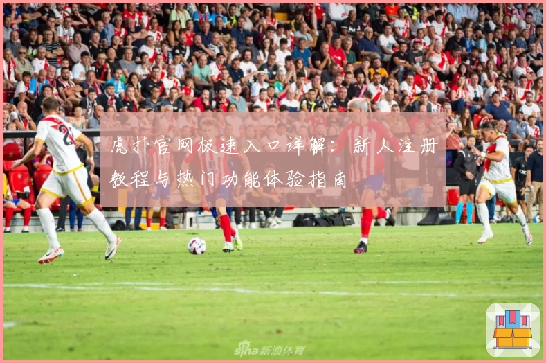 虎扑官网极速入口详解：新人注册教程与热门功能体验指南