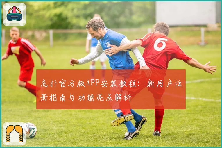 虎扑官方版APP安装教程：新用户注册指南与功能亮点解析