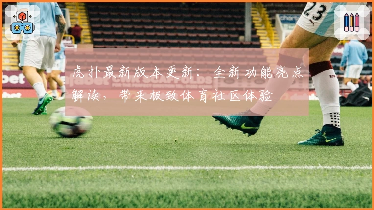 虎扑最新版本更新：全新功能亮点解读，带来极致体育社区体验