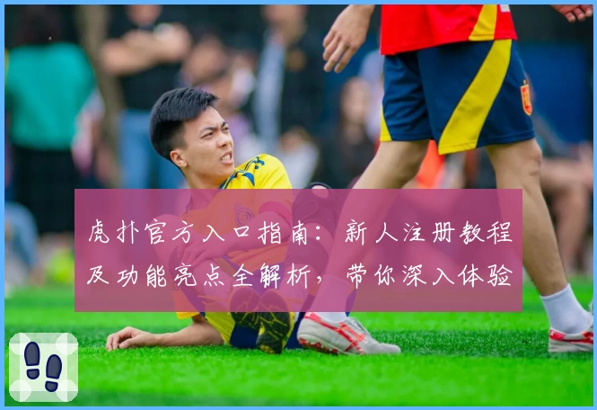 虎扑官方入口指南：新人注册教程及功能亮点全解析，带你深入体验精彩社区魅力