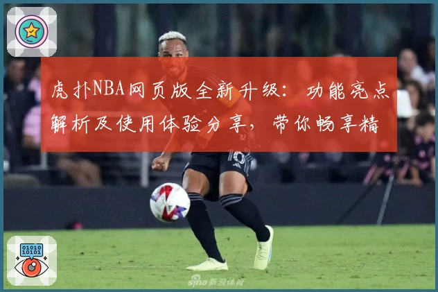 虎扑NBA网页版全新升级：功能亮点解析及使用体验分享，带你畅享精彩篮球资讯