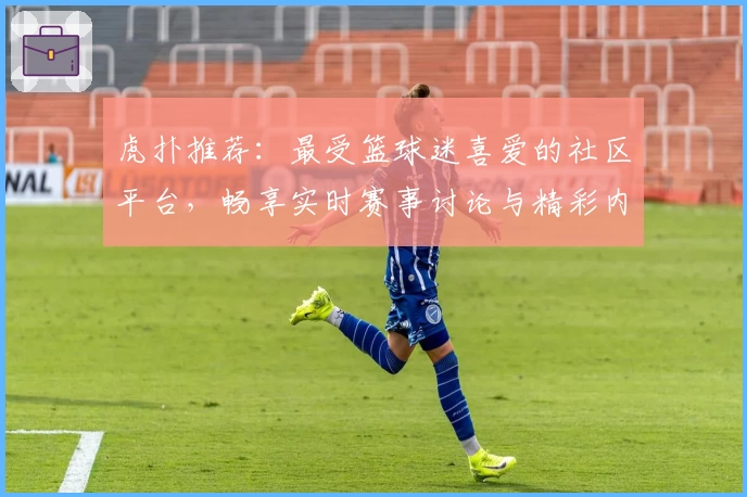 虎扑推荐:最受篮球迷喜爱的社区平台,畅享实时赛事讨论与精彩内容