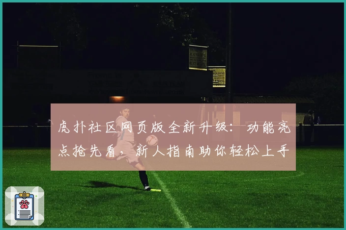 虎扑社区网页版全新升级：功能亮点抢先看，新人指南助你轻松上手