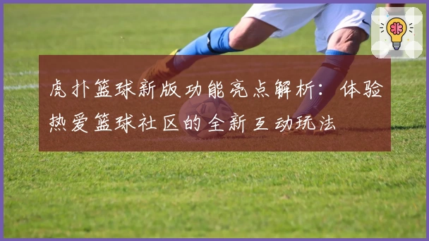 虎扑篮球新版功能亮点解析：体验热爱篮球社区的全新互动玩法