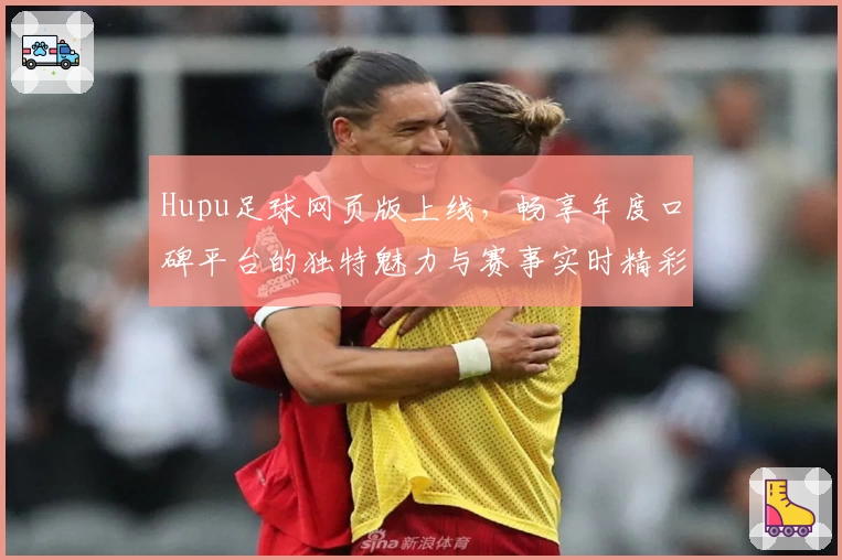 Hupu足球网页版上线，畅享年度口碑平台的独特魅力与赛事实时精彩