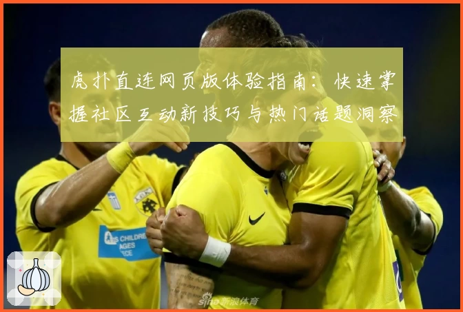 虎扑直连网页版体验指南：快速掌握社区互动新技巧与热门话题洞察