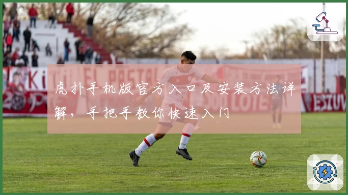 虎扑手机版官方入口及安装方法详解,手把手教你快速入门