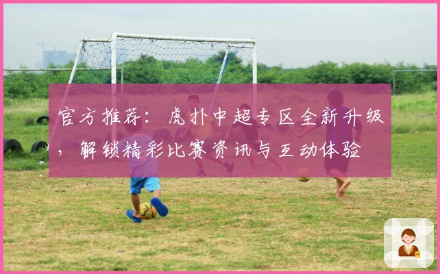 官方推荐：虎扑中超专区全新升级，解锁精彩比赛资讯与互动体验