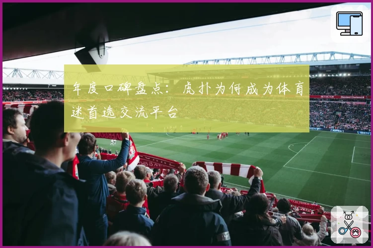 年度口碑盘点：虎扑为何成为体育迷首选交流平台