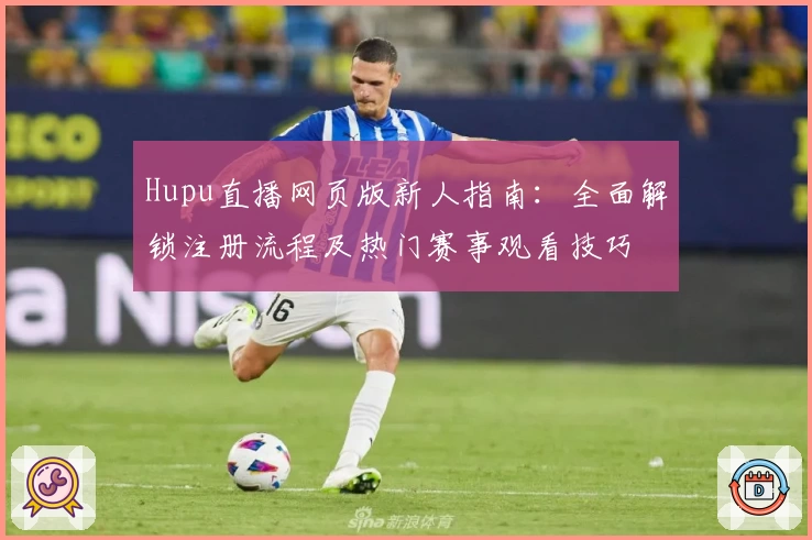 Hupu直播网页版新人指南:全面解锁注册流程及热门赛事观看技巧