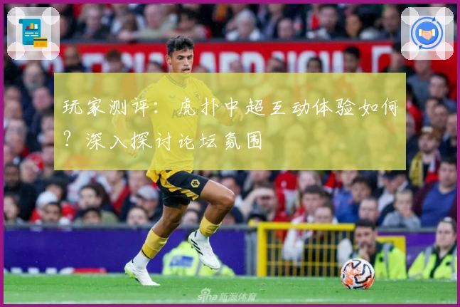 玩家测评:虎扑中超互动体验如何?深入探讨论坛氛围