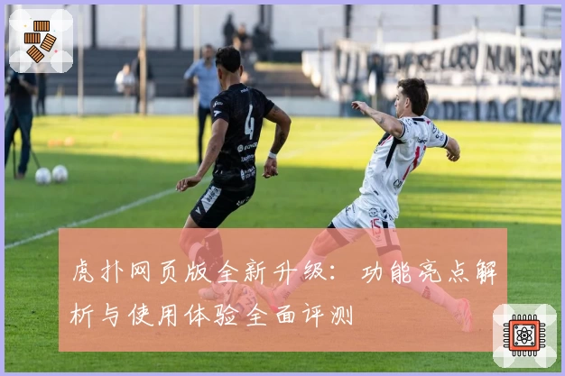 虎扑网页版全新升级：功能亮点解析与使用体验全面评测