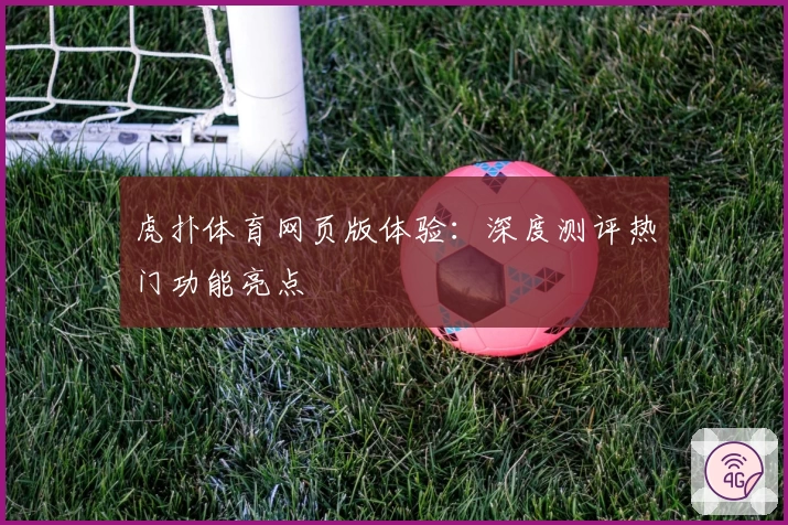 虎扑体育网页版体验:深度测评热门功能亮点