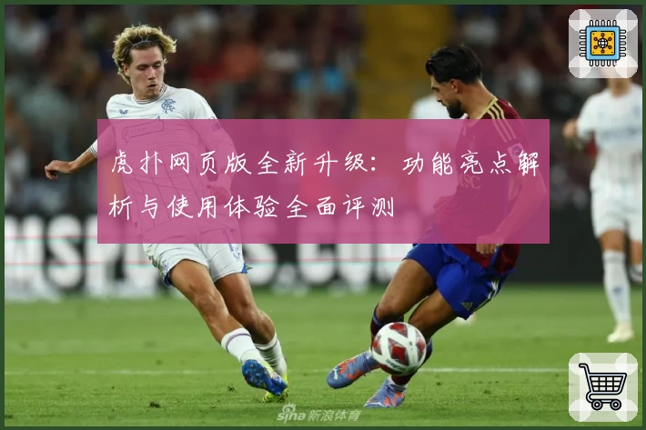 虎扑网页版全新升级：功能亮点解析与使用体验全面评测
