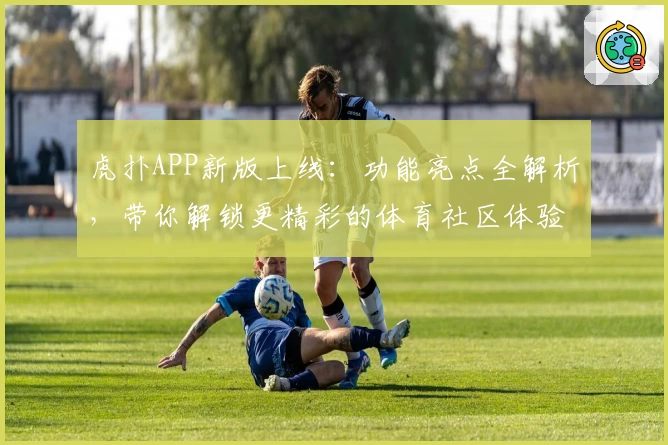 虎扑APP新版上线：功能亮点全解析，带你解锁更精彩的体育社区体验