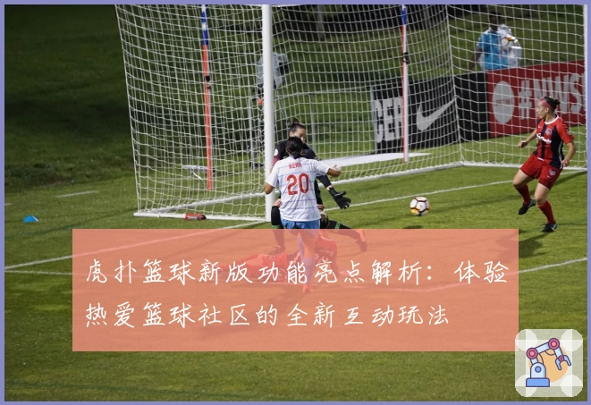 虎扑篮球新版功能亮点解析：体验热爱篮球社区的全新互动玩法