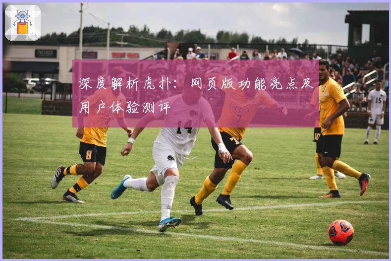 深度解析虎扑：网页版功能亮点及用户体验测评