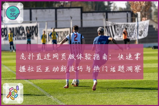 虎扑直连网页版体验指南：快速掌握社区互动新技巧与热门话题洞察