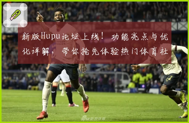 新版Hupu论坛上线！功能亮点与优化详解，带你抢先体验热门体育社区魅力