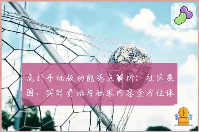 虎扑手机版功能亮点解析：社区氛围、实时资讯与独家内容全方位体验