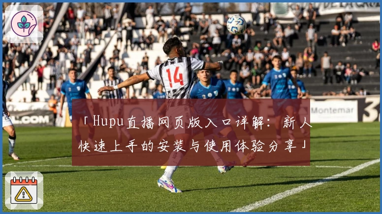 「Hupu直播网页版入口详解:新人快速上手的安装与使用体验分享」