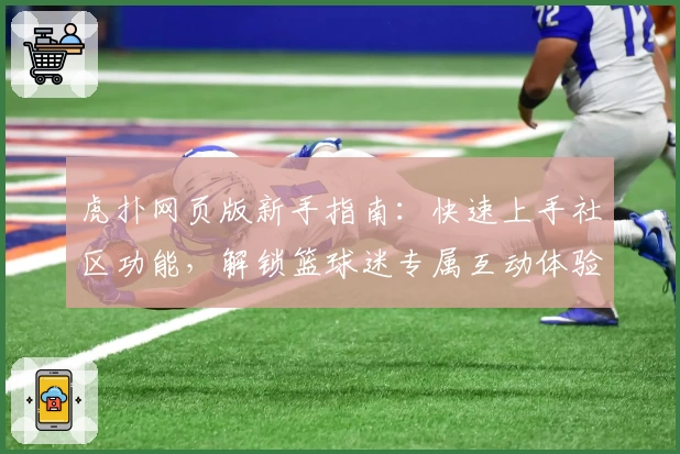 虎扑网页版新手指南：快速上手社区功能，解锁篮球迷专属互动体验