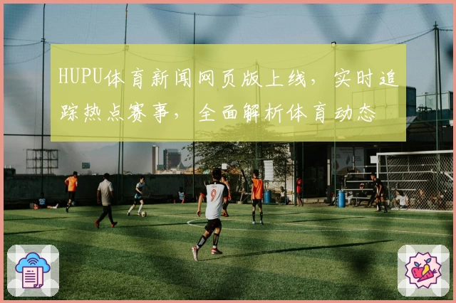 HUPU体育新闻网页版上线，实时追踪热点赛事，全面解析体育动态