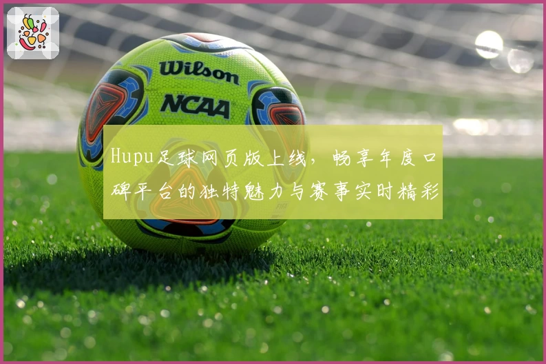 Hupu足球网页版上线，畅享年度口碑平台的独特魅力与赛事实时精彩