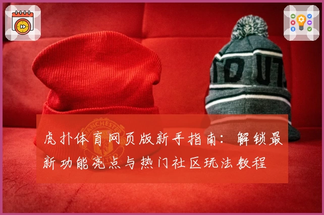虎扑体育网页版新手指南：解锁最新功能亮点与热门社区玩法教程