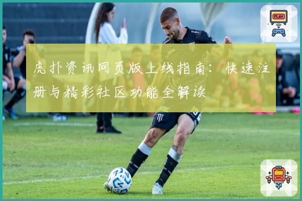 虎扑资讯网页版上线指南：快速注册与精彩社区功能全解读