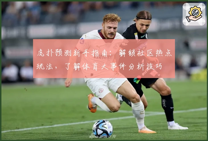 虎扑预测新手指南：解锁社区热点玩法，了解体育大事件分析技巧