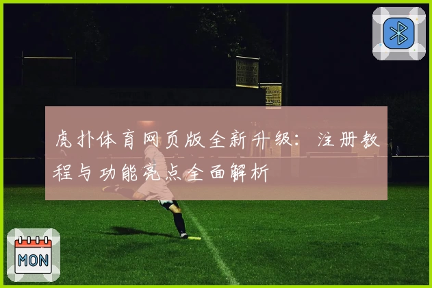 虎扑体育网页版全新升级:注册教程与功能亮点全面解析