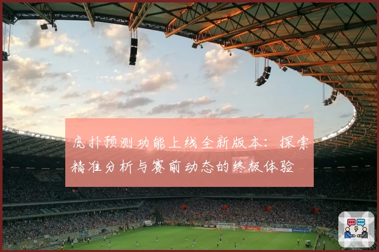 虎扑预测功能上线全新版本：探索精准分析与赛前动态的终极体验