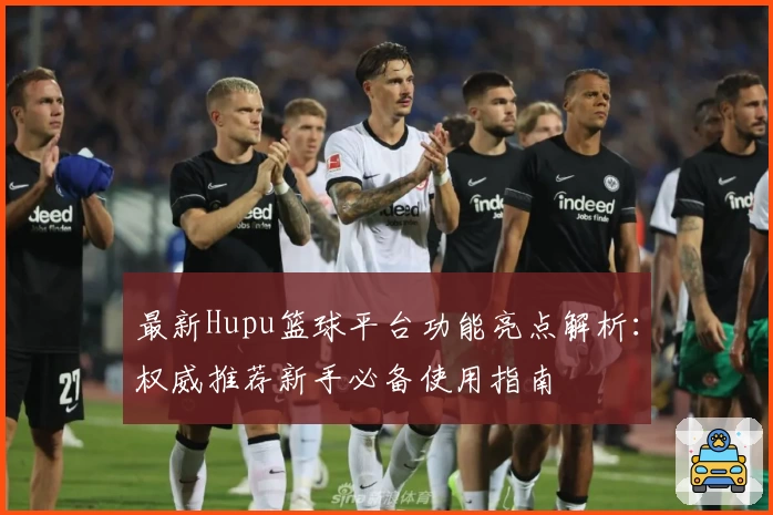 最新Hupu篮球平台功能亮点解析：权威推荐新手必备使用指南