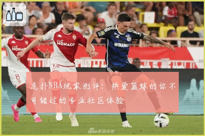 虎扑NBA玩家测评：热爱篮球的你不可错过的专业社区体验